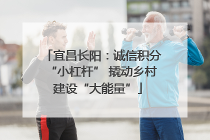 宜昌长阳：诚信积分“小杠杆” 撬动乡村建设“大能量”